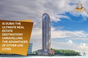 Is Dubai the Ultimate Real Estate Destination Unravelling the Advantages Of Other UAE Cities