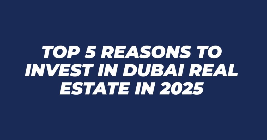 Top 5 Reasons to Invest in Dubai Real Estate in 2025