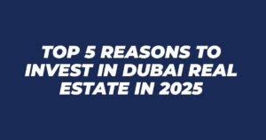 Top 5 Reasons to Invest in Dubai Real Estate in 2025
